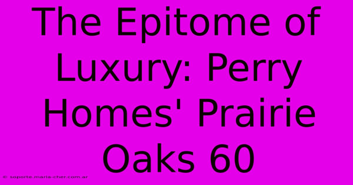 The Epitome Of Luxury: Perry Homes' Prairie Oaks 60