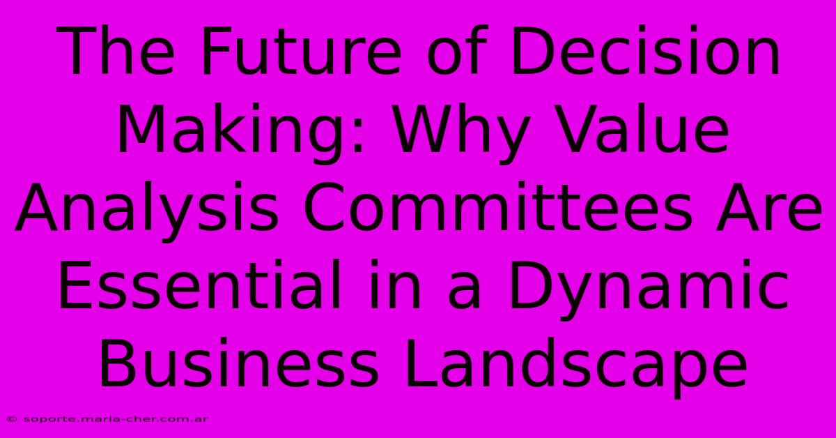 The Future Of Decision Making: Why Value Analysis Committees Are Essential In A Dynamic Business Landscape