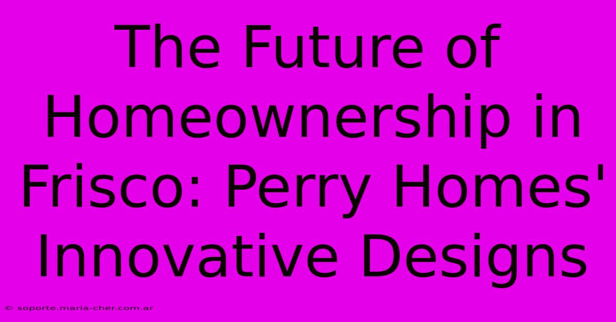 The Future Of Homeownership In Frisco: Perry Homes' Innovative Designs