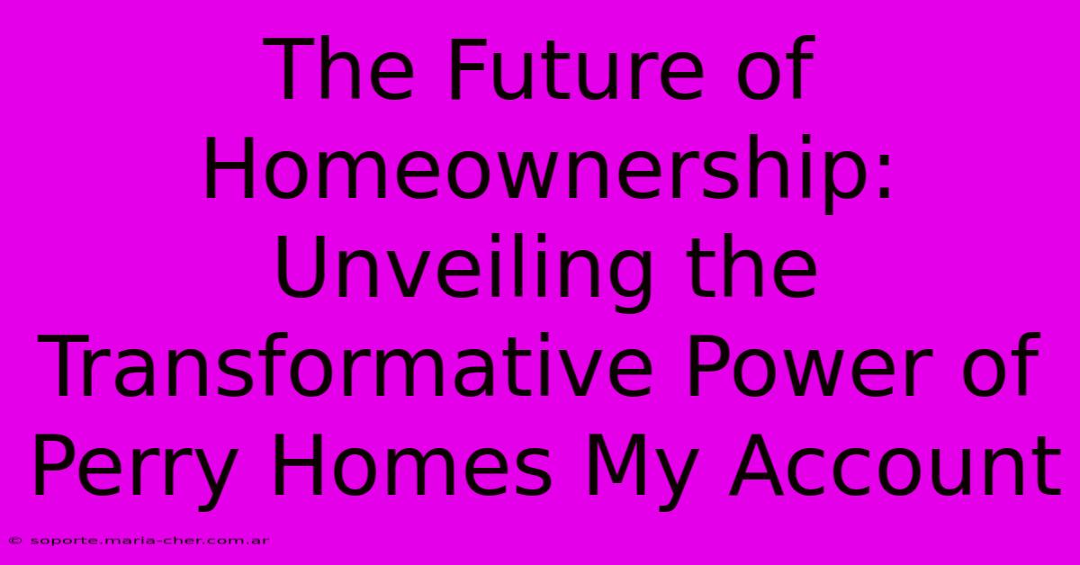 The Future Of Homeownership: Unveiling The Transformative Power Of Perry Homes My Account