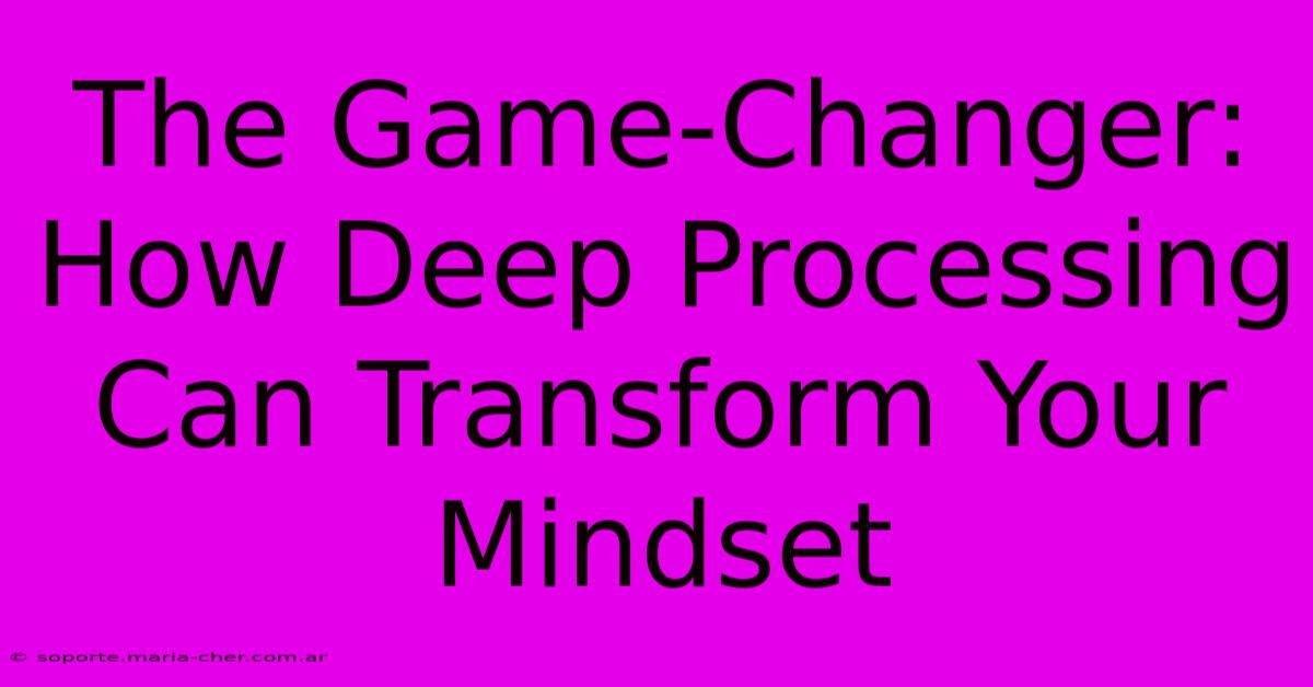 The Game-Changer: How Deep Processing Can Transform Your Mindset