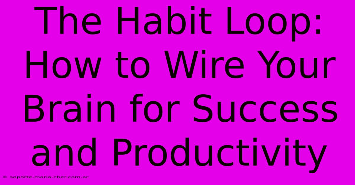 The Habit Loop: How To Wire Your Brain For Success And Productivity