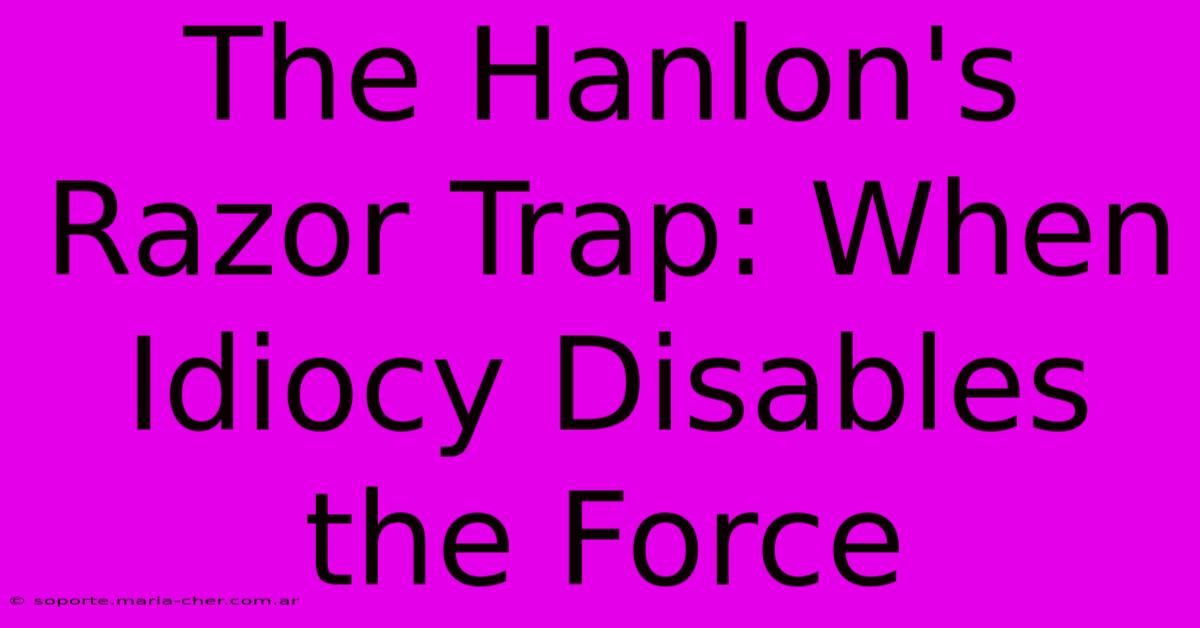 The Hanlon's Razor Trap: When Idiocy Disables The Force