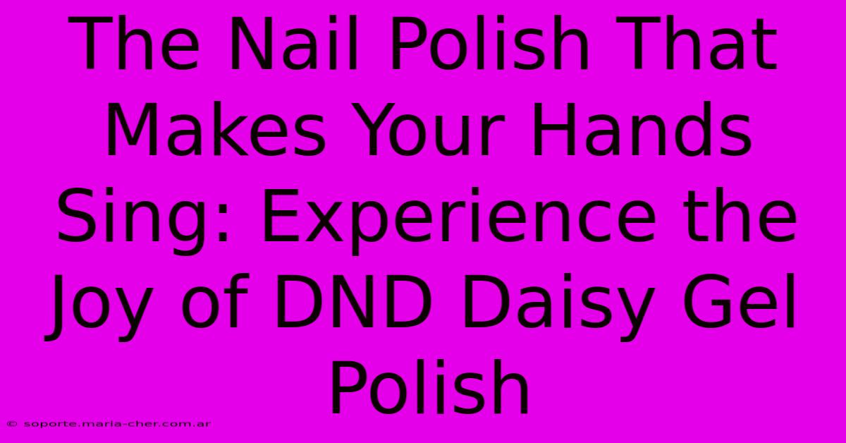 The Nail Polish That Makes Your Hands Sing: Experience The Joy Of DND Daisy Gel Polish