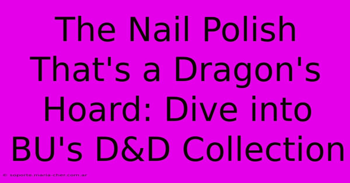 The Nail Polish That's A Dragon's Hoard: Dive Into BU's D&D Collection