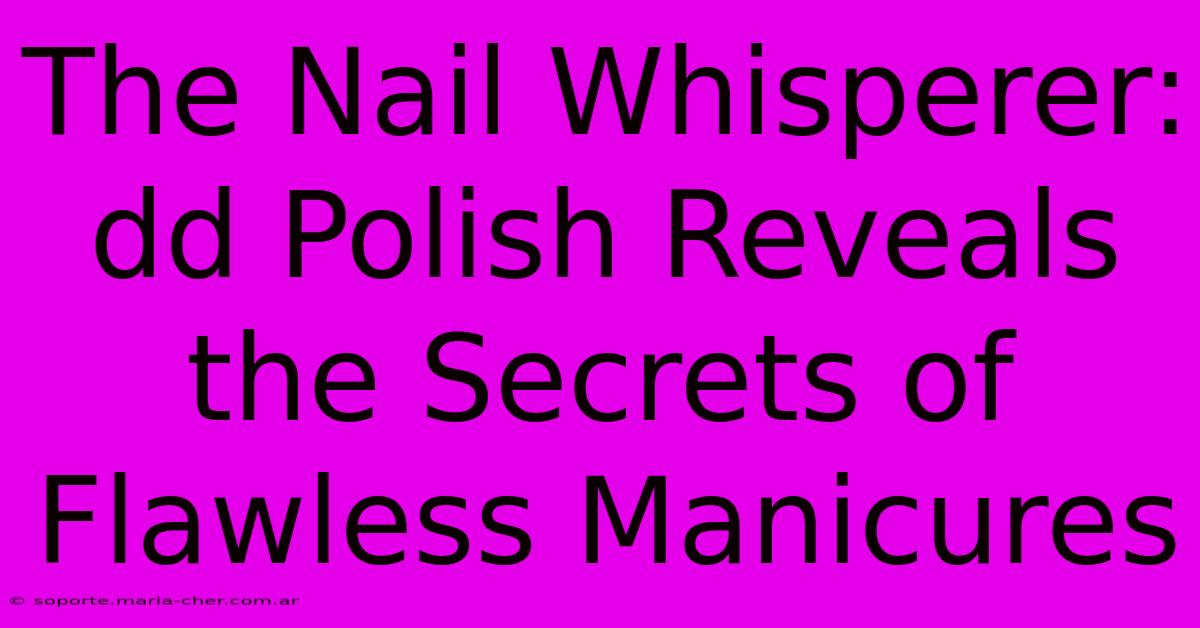 The Nail Whisperer: Dd Polish Reveals The Secrets Of Flawless Manicures