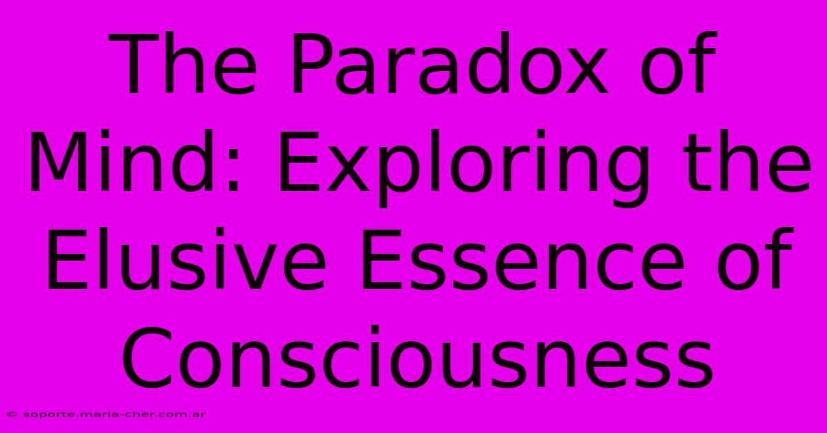 The Paradox Of Mind: Exploring The Elusive Essence Of Consciousness