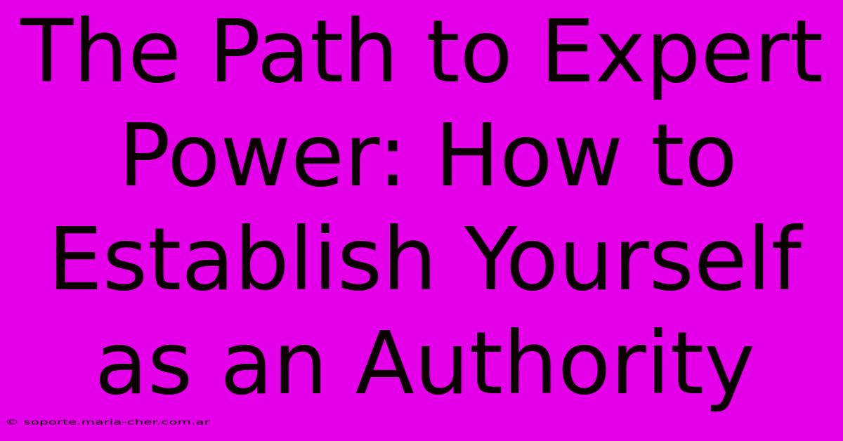 The Path To Expert Power: How To Establish Yourself As An Authority