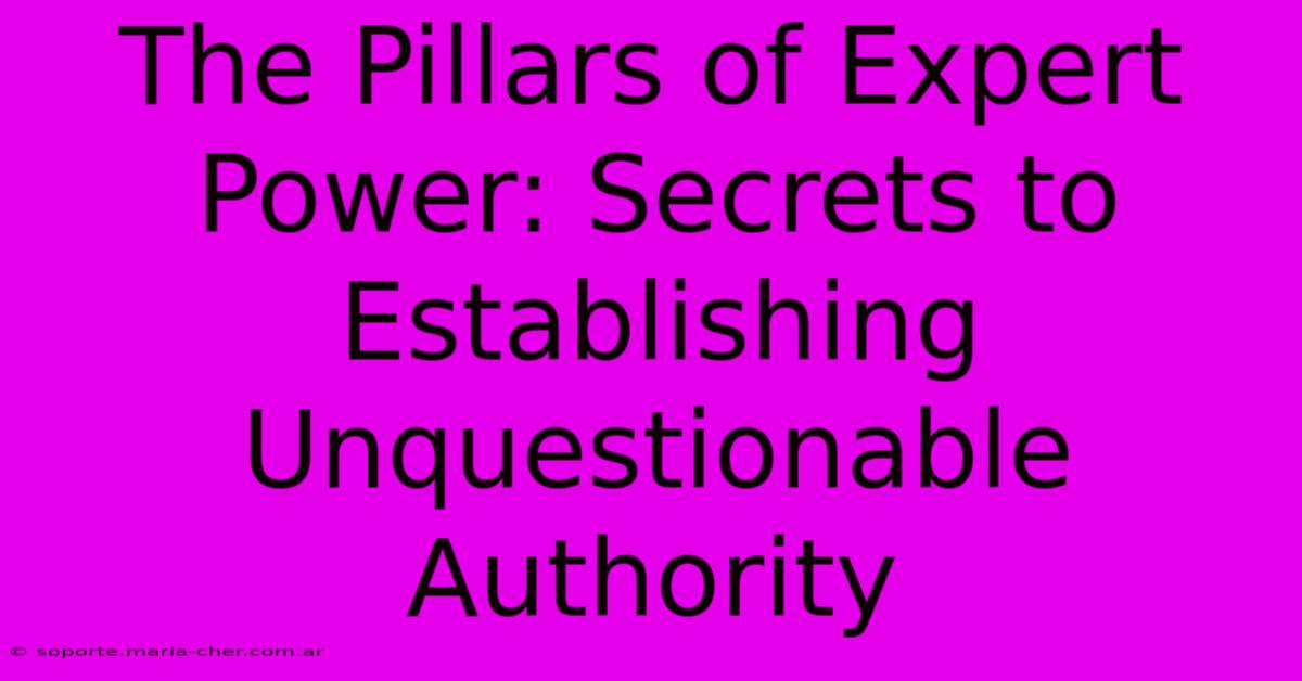 The Pillars Of Expert Power: Secrets To Establishing Unquestionable Authority