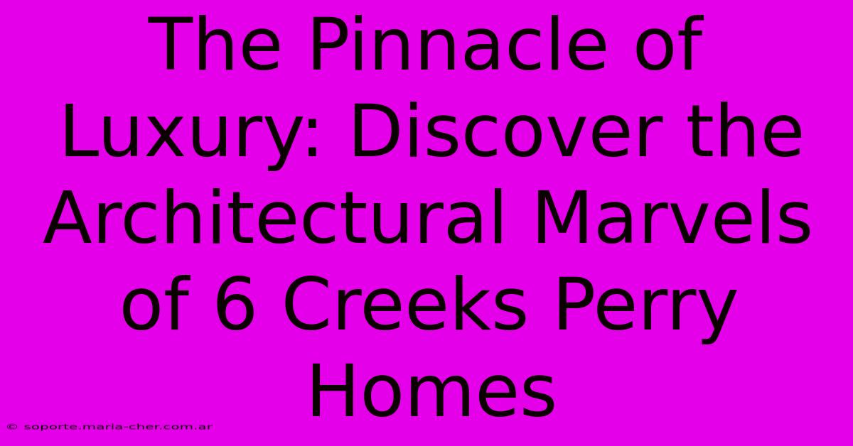 The Pinnacle Of Luxury: Discover The Architectural Marvels Of 6 Creeks Perry Homes