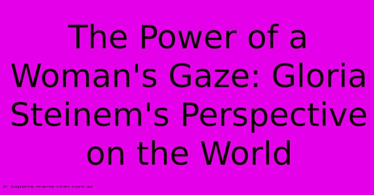 The Power Of A Woman's Gaze: Gloria Steinem's Perspective On The World