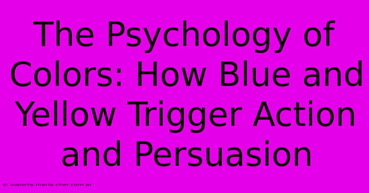 The Psychology Of Colors: How Blue And Yellow Trigger Action And Persuasion