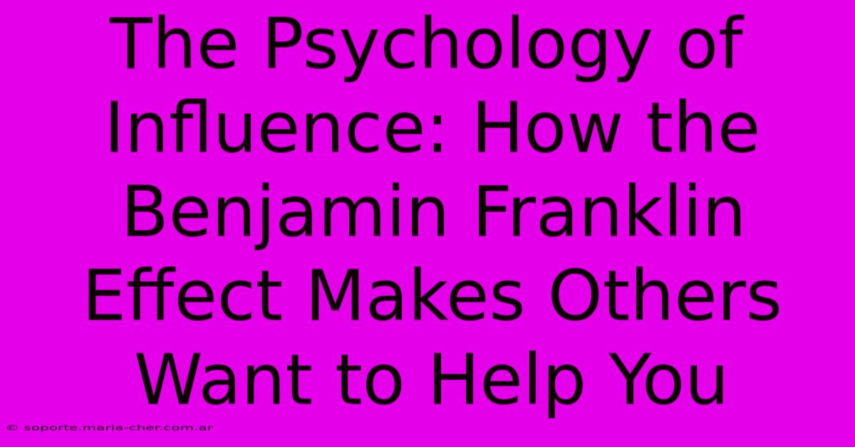 The Psychology Of Influence: How The Benjamin Franklin Effect Makes Others Want To Help You