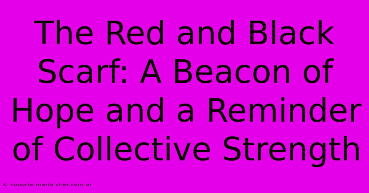 The Red And Black Scarf: A Beacon Of Hope And A Reminder Of Collective Strength