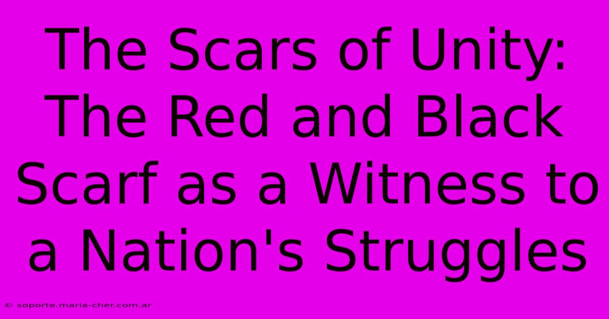 The Scars Of Unity: The Red And Black Scarf As A Witness To A Nation's Struggles