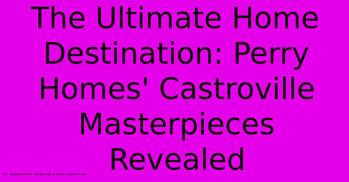 The Ultimate Home Destination: Perry Homes' Castroville Masterpieces Revealed