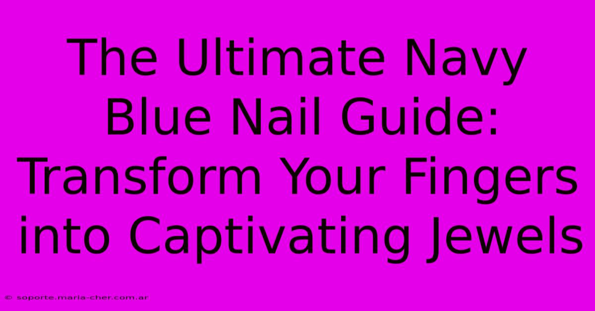 The Ultimate Navy Blue Nail Guide: Transform Your Fingers Into Captivating Jewels