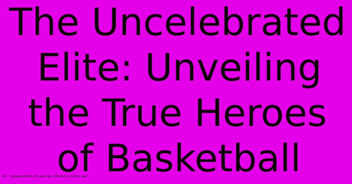 The Uncelebrated Elite: Unveiling The True Heroes Of Basketball