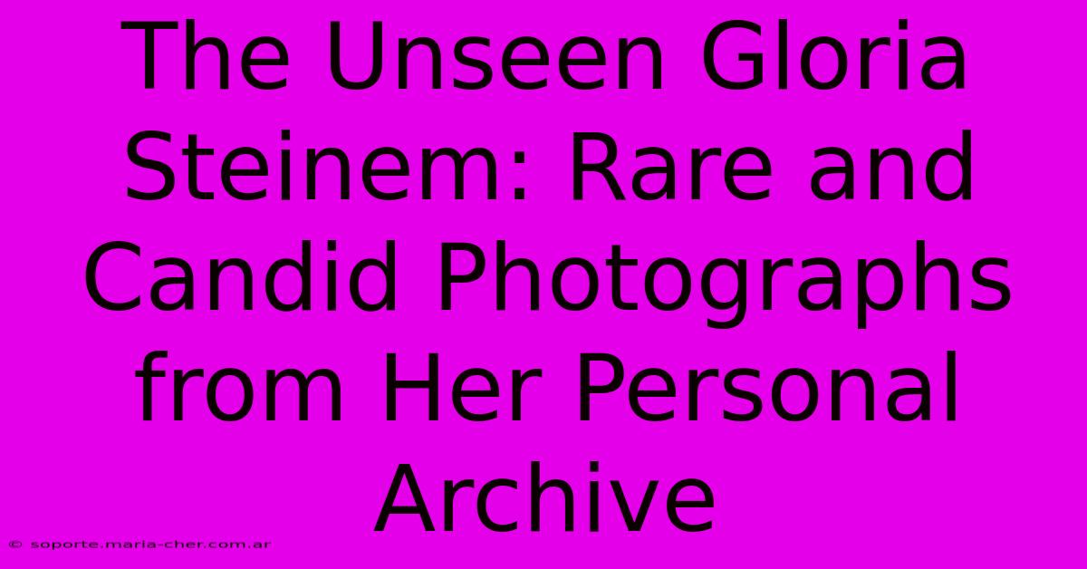 The Unseen Gloria Steinem: Rare And Candid Photographs From Her Personal Archive