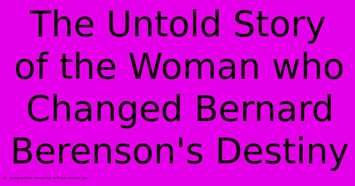 The Untold Story Of The Woman Who Changed Bernard Berenson's Destiny