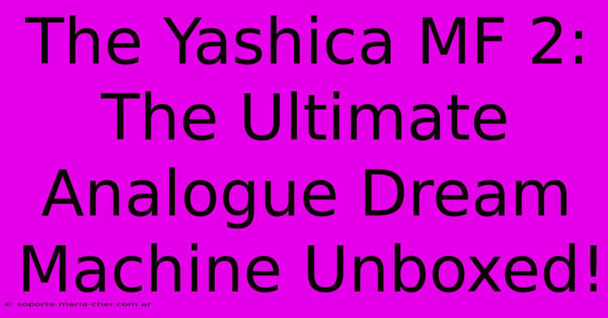 The Yashica MF 2: The Ultimate Analogue Dream Machine Unboxed!