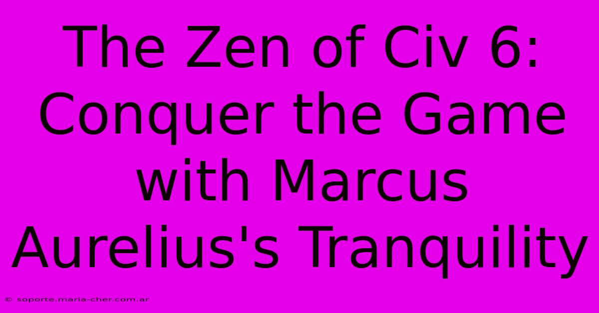 The Zen Of Civ 6: Conquer The Game With Marcus Aurelius's Tranquility