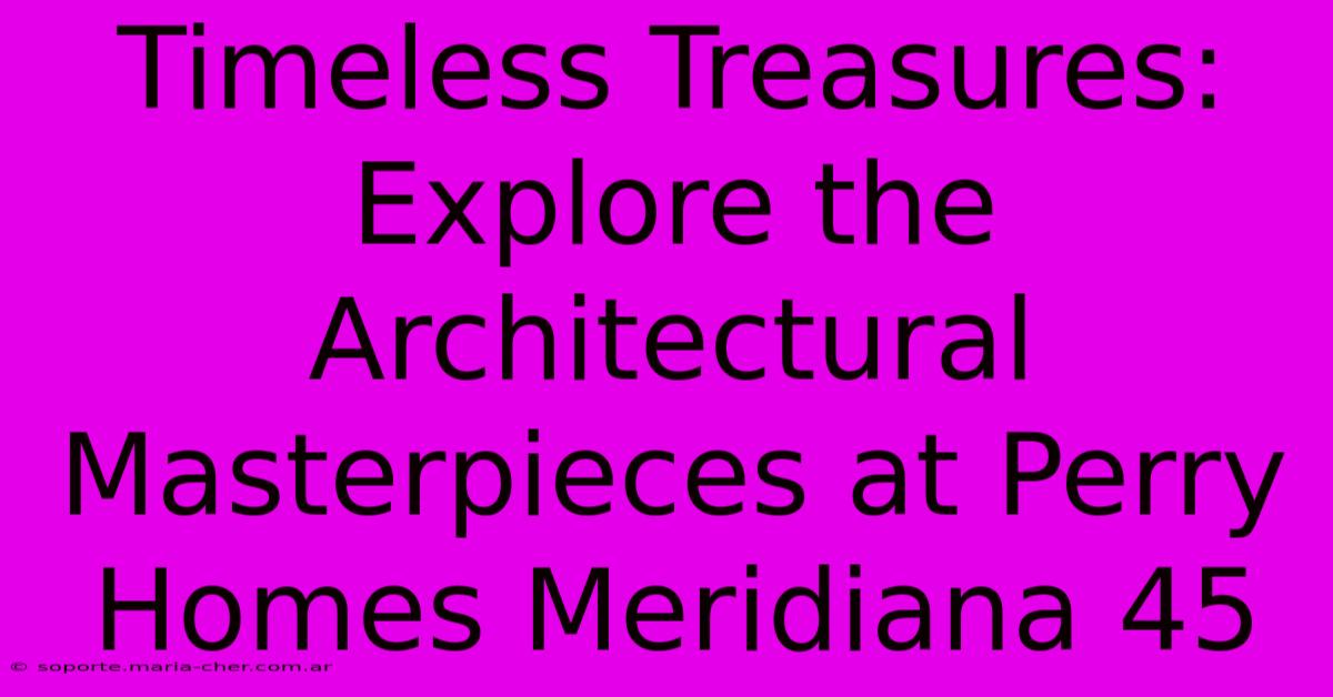 Timeless Treasures: Explore The Architectural Masterpieces At Perry Homes Meridiana 45