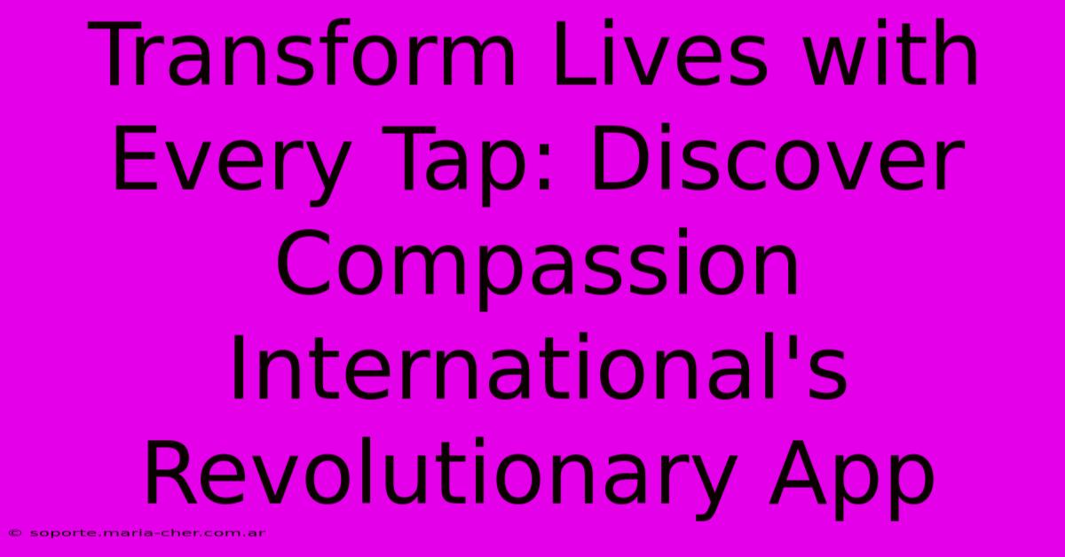 Transform Lives With Every Tap: Discover Compassion International's Revolutionary App