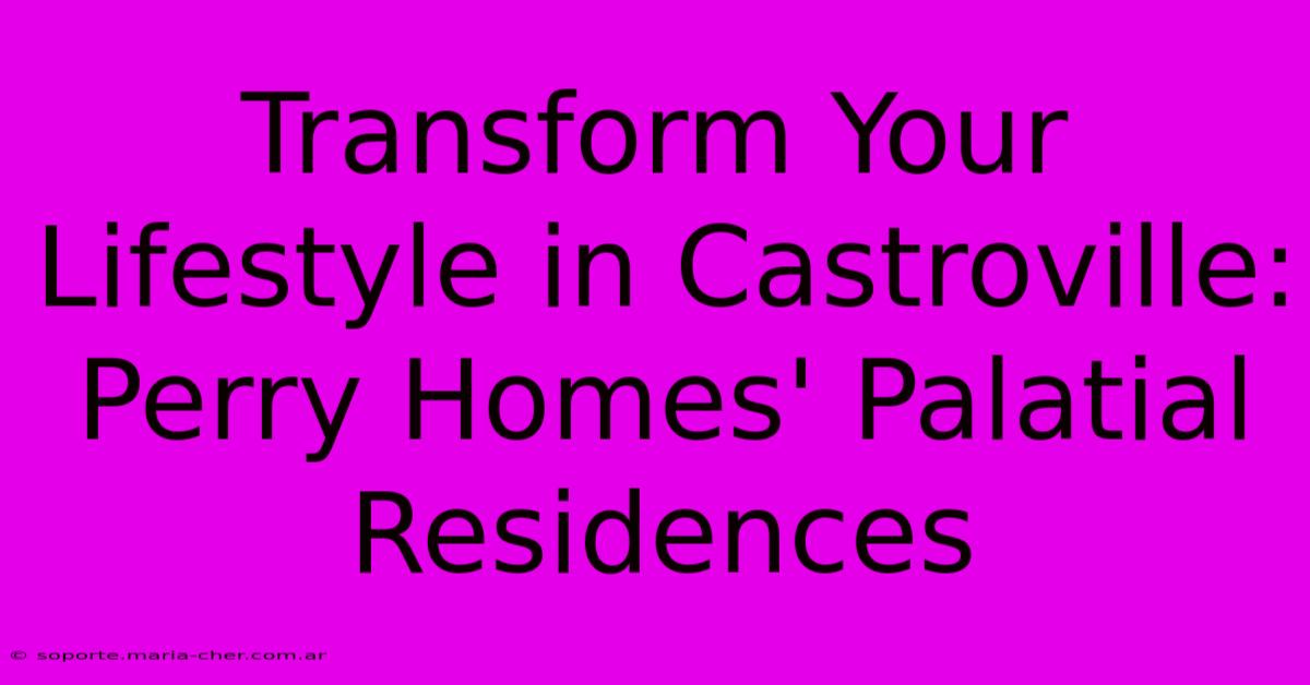 Transform Your Lifestyle In Castroville: Perry Homes' Palatial Residences