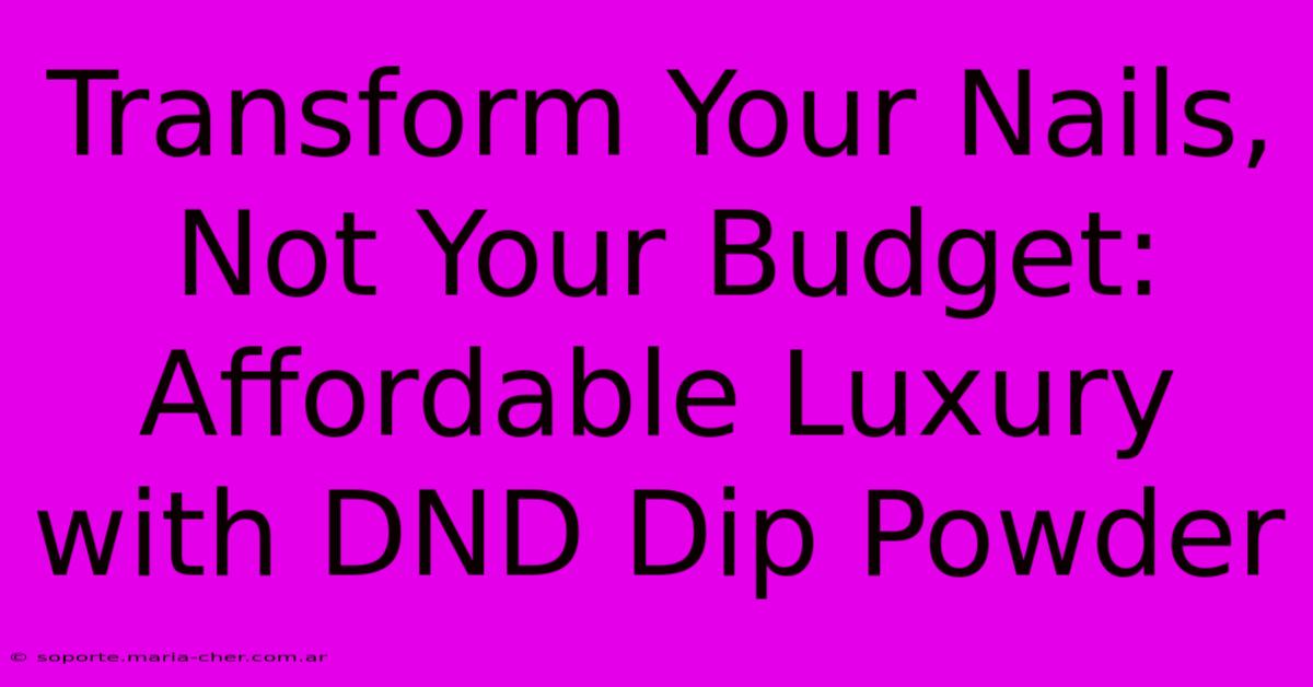 Transform Your Nails, Not Your Budget: Affordable Luxury With DND Dip Powder