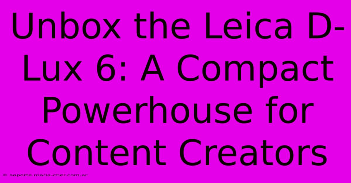 Unbox The Leica D-Lux 6: A Compact Powerhouse For Content Creators