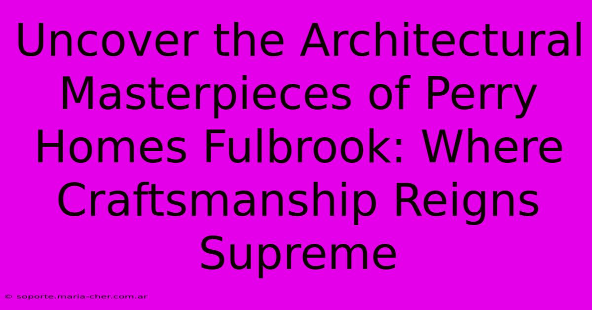 Uncover The Architectural Masterpieces Of Perry Homes Fulbrook: Where Craftsmanship Reigns Supreme