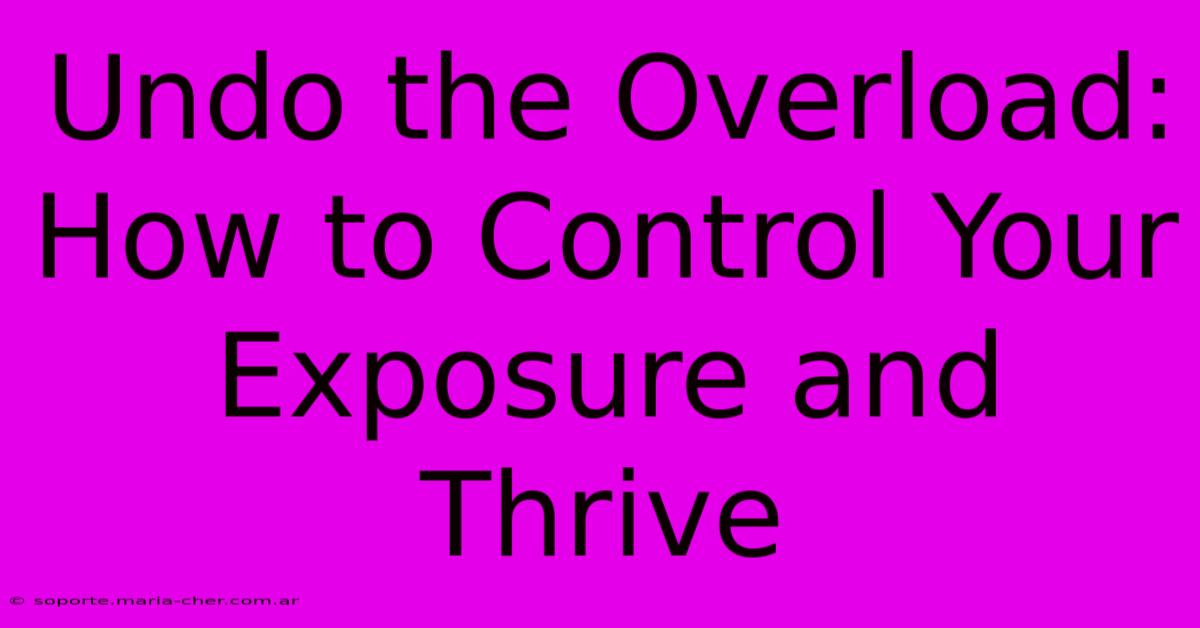 Undo The Overload: How To Control Your Exposure And Thrive