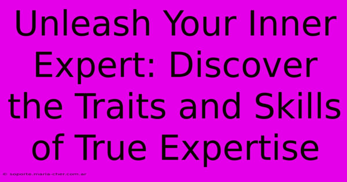 Unleash Your Inner Expert: Discover The Traits And Skills Of True Expertise