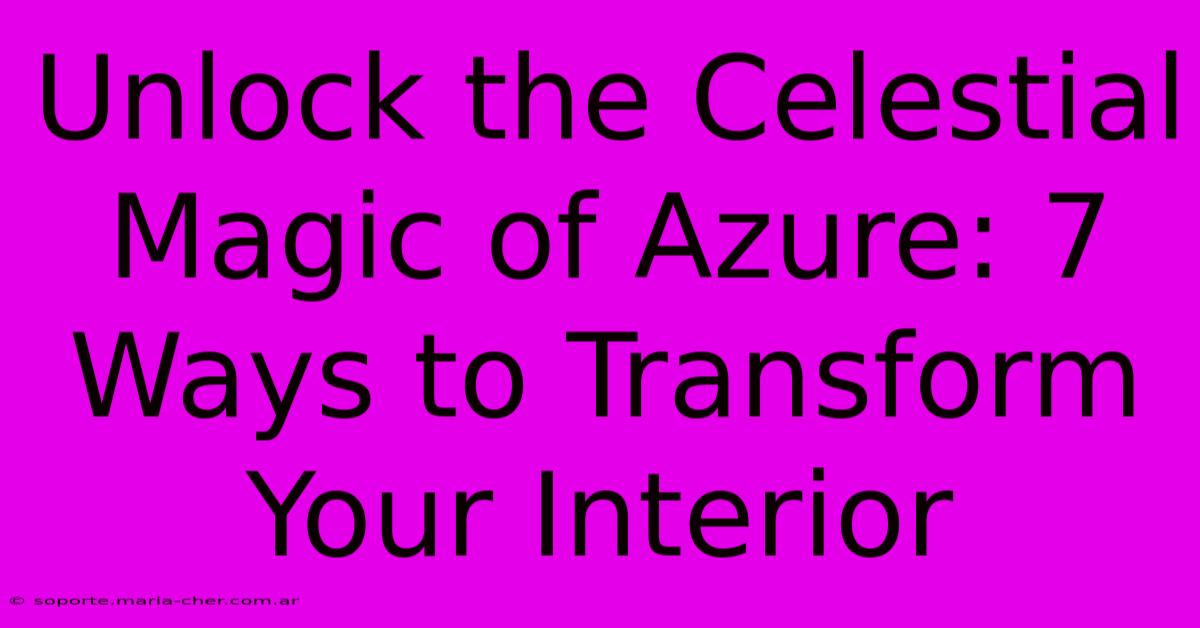 Unlock The Celestial Magic Of Azure: 7 Ways To Transform Your Interior