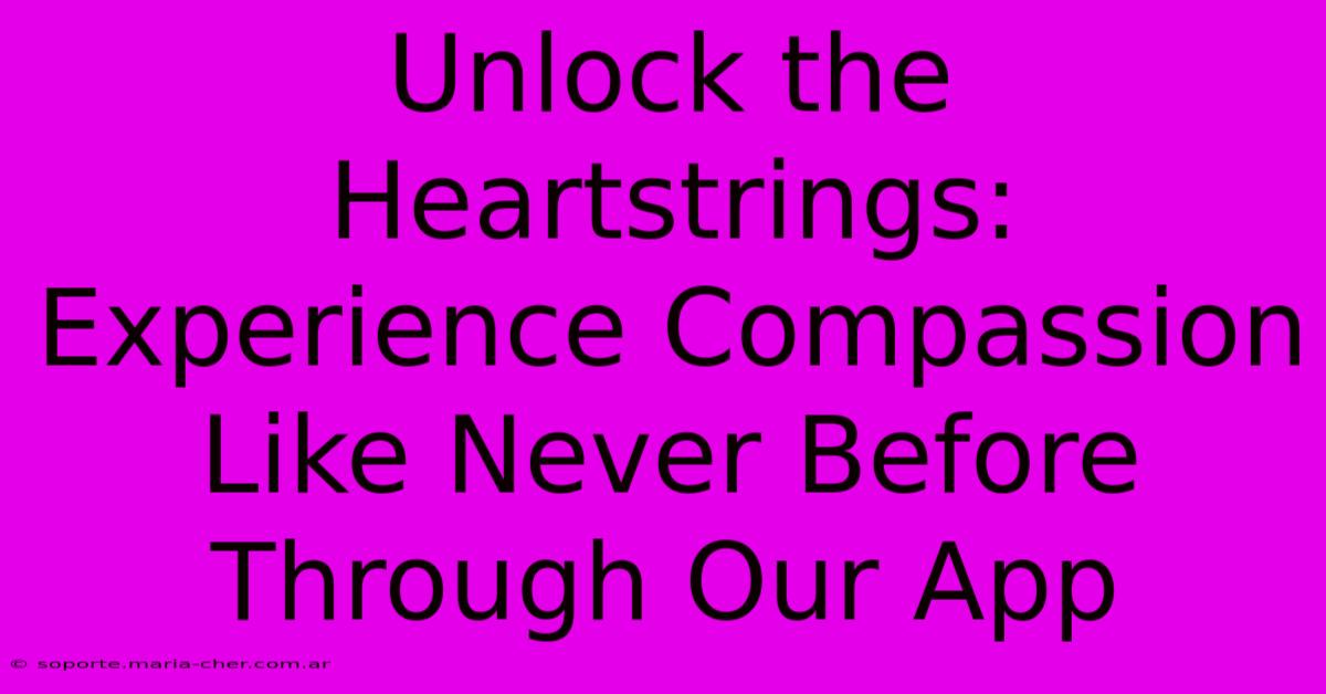 Unlock The Heartstrings: Experience Compassion Like Never Before Through Our App