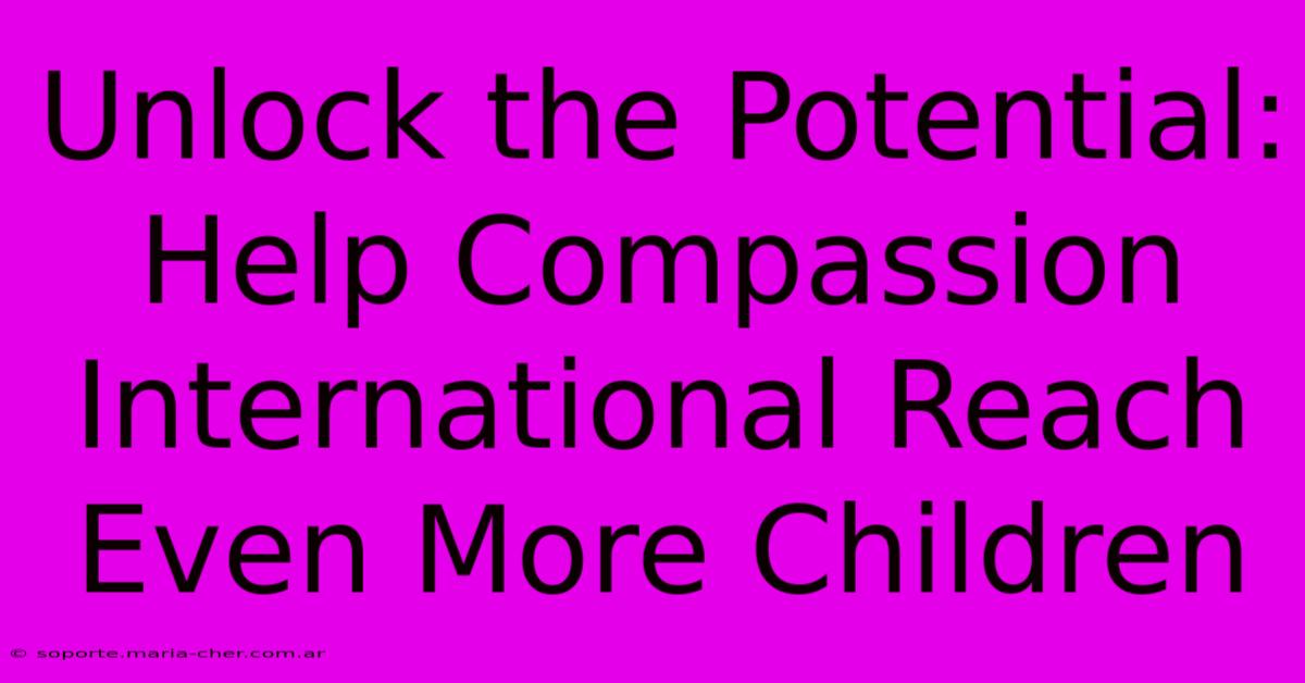 Unlock The Potential: Help Compassion International Reach Even More Children