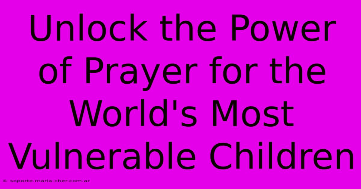 Unlock The Power Of Prayer For The World's Most Vulnerable Children