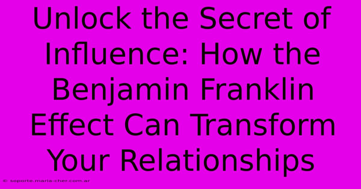 Unlock The Secret Of Influence: How The Benjamin Franklin Effect Can Transform Your Relationships