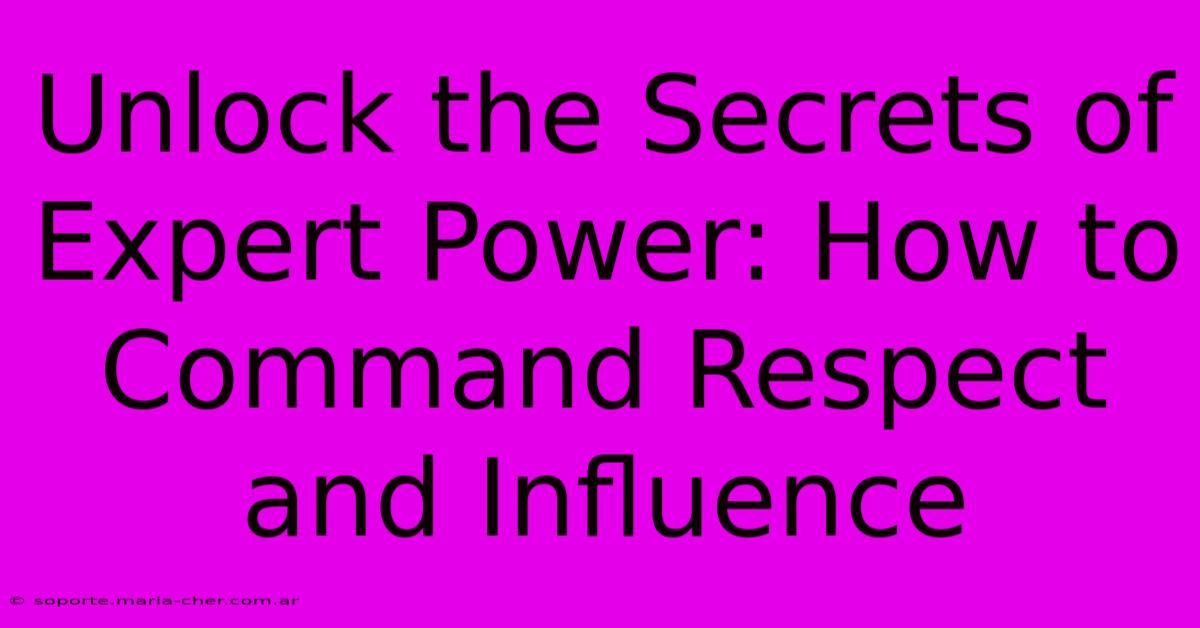 Unlock The Secrets Of Expert Power: How To Command Respect And Influence