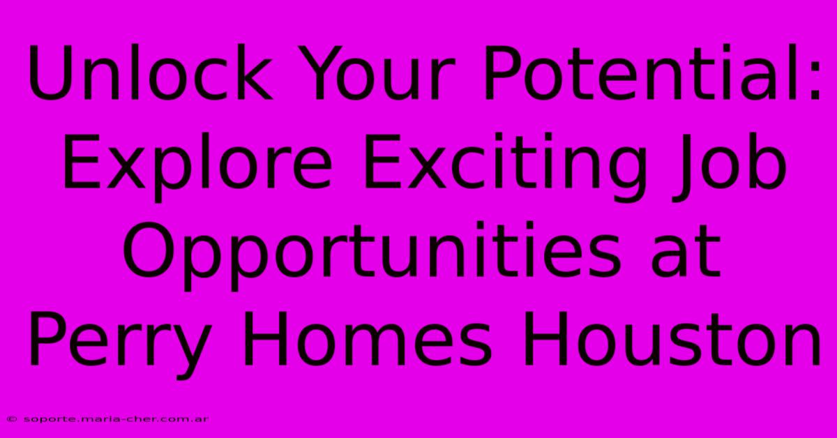 Unlock Your Potential: Explore Exciting Job Opportunities At Perry Homes Houston