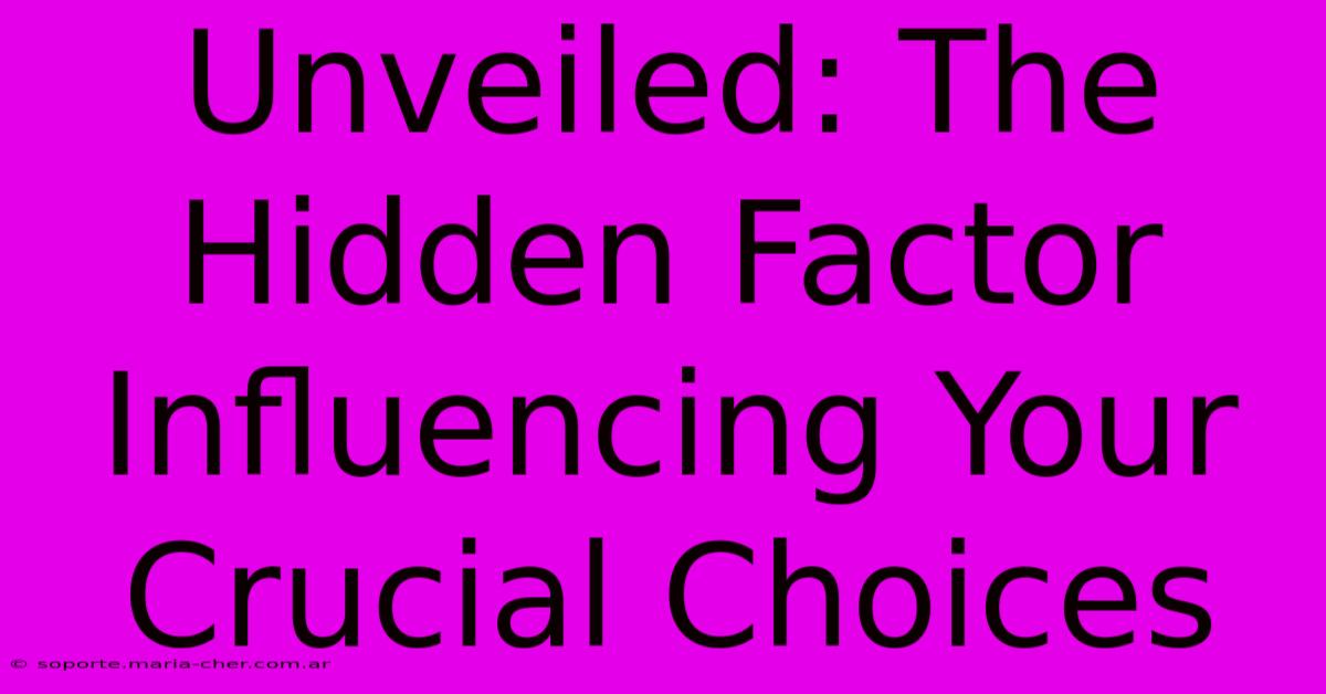 Unveiled: The Hidden Factor Influencing Your Crucial Choices