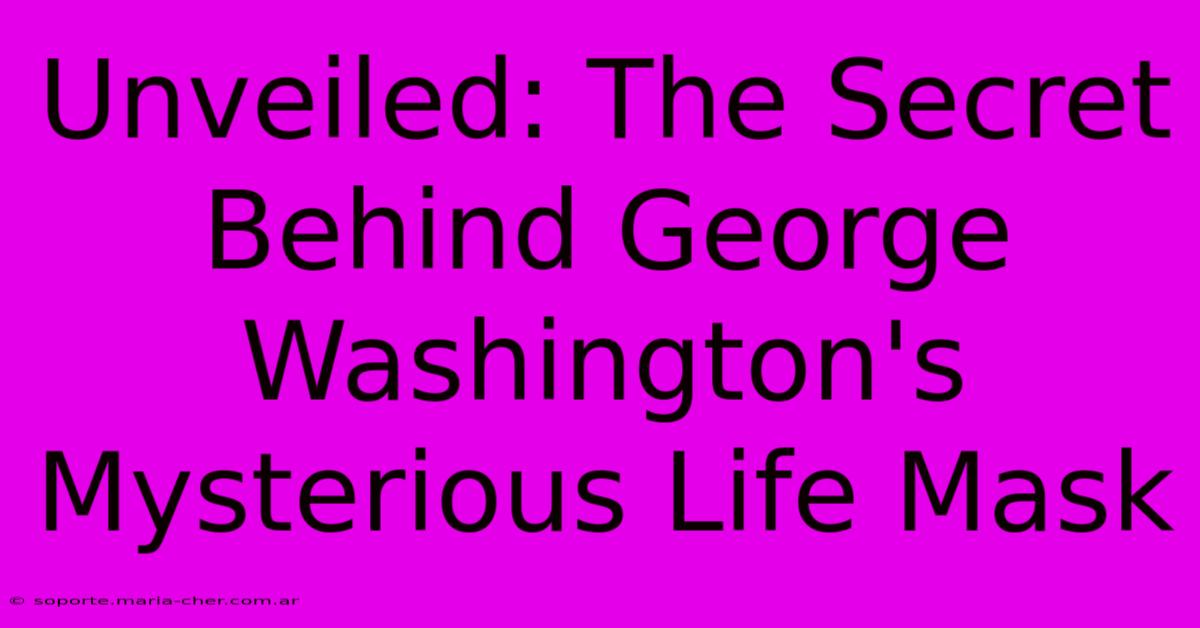 Unveiled: The Secret Behind George Washington's Mysterious Life Mask