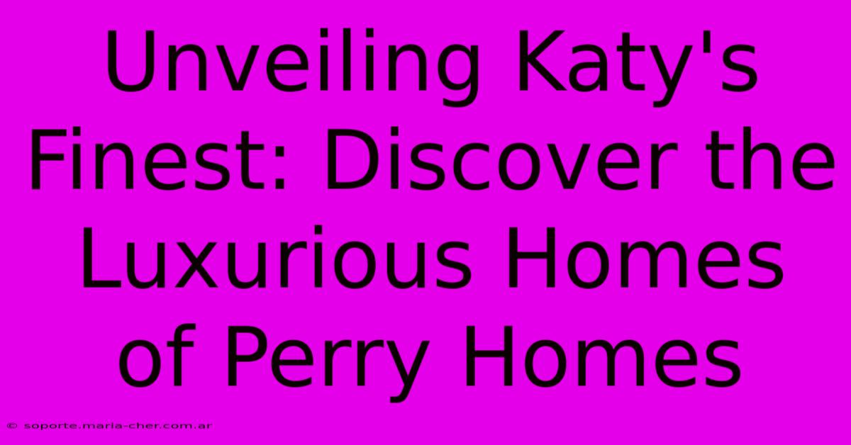 Unveiling Katy's Finest: Discover The Luxurious Homes Of Perry Homes