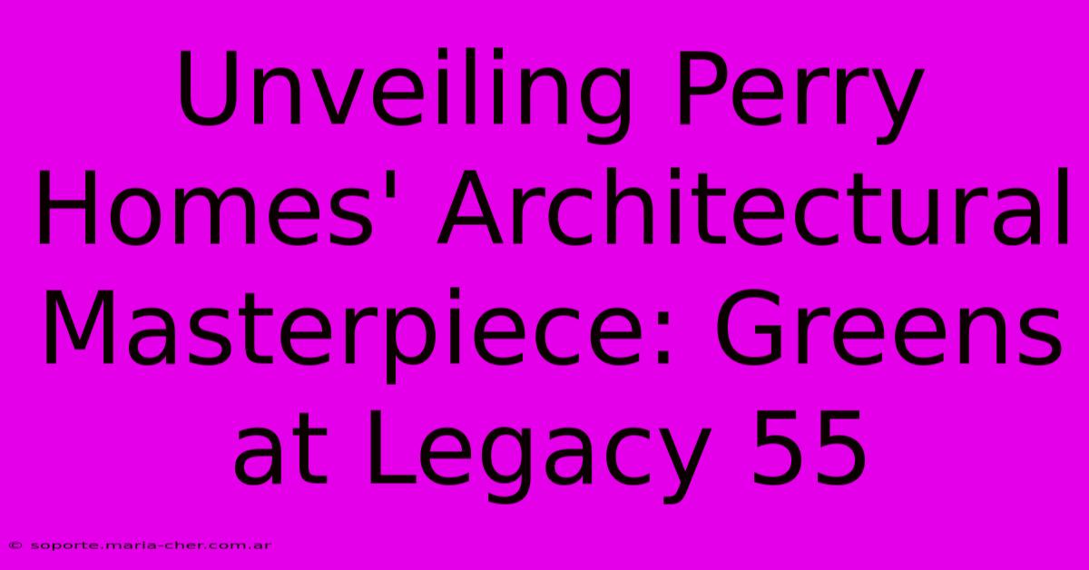 Unveiling Perry Homes' Architectural Masterpiece: Greens At Legacy 55