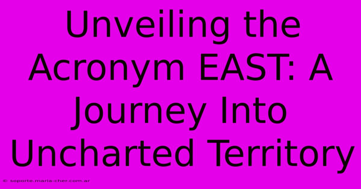 Unveiling The Acronym EAST: A Journey Into Uncharted Territory