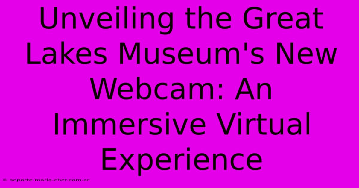 Unveiling The Great Lakes Museum's New Webcam: An Immersive Virtual Experience