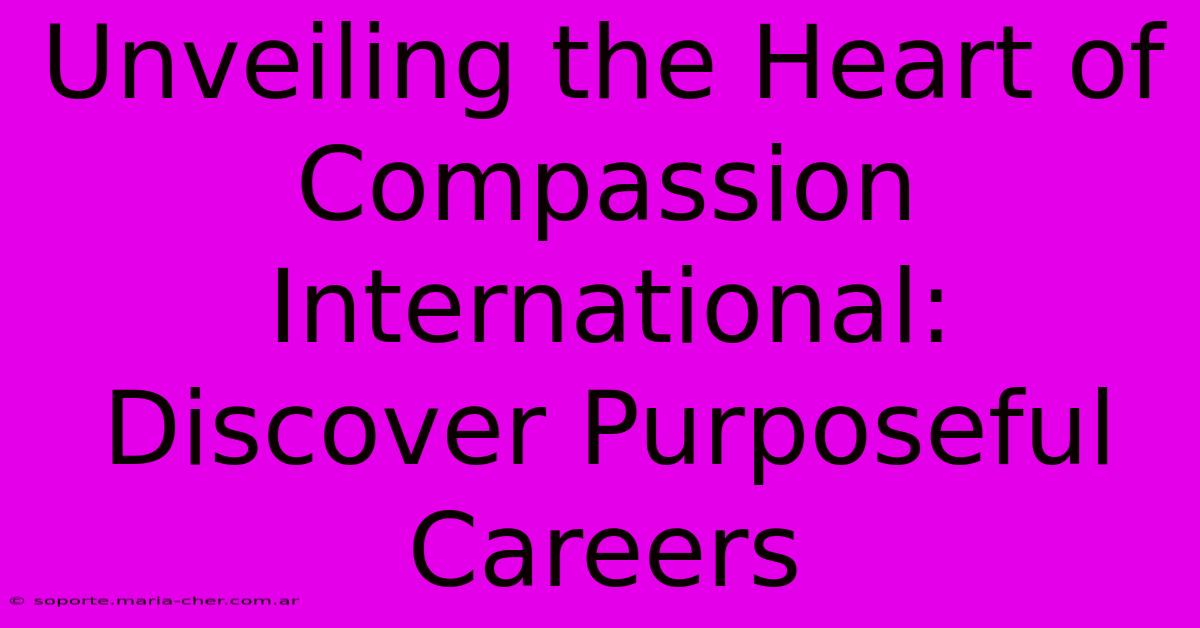 Unveiling The Heart Of Compassion International: Discover Purposeful Careers