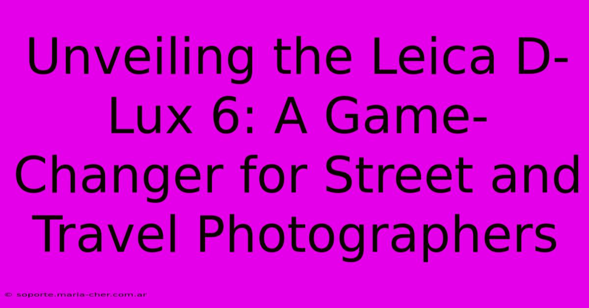 Unveiling The Leica D-Lux 6: A Game-Changer For Street And Travel Photographers