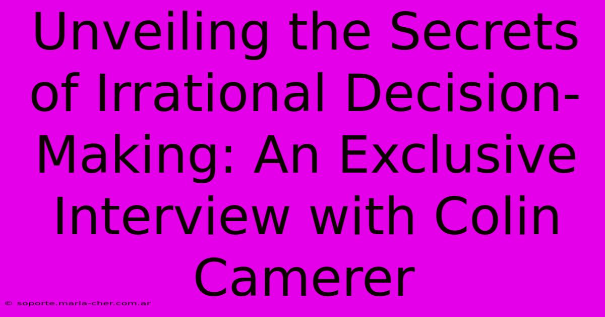 Unveiling The Secrets Of Irrational Decision-Making: An Exclusive Interview With Colin Camerer